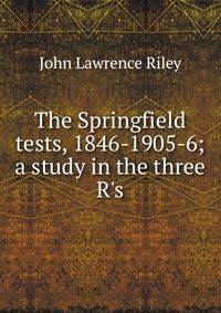 The Springfield tests, 1846-1905-6; a study in the three R's