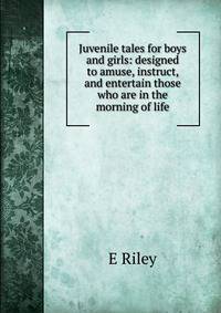 Juvenile tales for boys and girls: designed to amuse, instruct, and entertain those who are in the morning of life