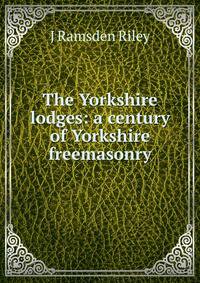 The Yorkshire lodges: a century of Yorkshire freemasonry