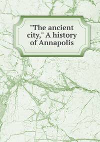 "The ancient city," A history of Annapolis