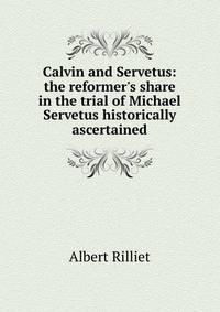 Calvin and Servetus: the reformer's share in the trial of Michael Servetus historically ascertained.