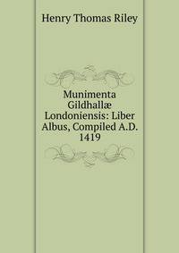 Munimenta Gildhall? Londoniensis: Liber Albus, Compiled A.D. 1419