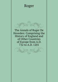 The Annals of Roger De Hoveden: Comprising the History of England and of Other Countries of Europe from A.D. 732 to A.D. 1201