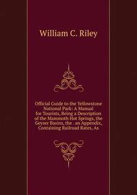 Official Guide to the Yellowstone National Park: A Manual for Tourists, Being a Description of the Mammoth Hot Springs, the Geyser Basins, the . an Appendix, Containing Railroad Rates, As