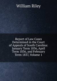 Report of Law Cases Determined in the Court of Appeals of South Carolina: January Term 1836, April Term 1836, and February Term 1837, Volume 1