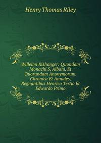 Willelmi Rishanger: Quondam Monachi S. Albani, Et Quorundam Anonymorum, Chronica Et Annales, Regnantibus Henrico Tertio Et Edwardo Primo