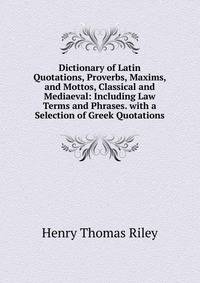 Dictionary of Latin Quotations, Proverbs, Maxims, and Mottos, Classical and Mediaeval: Including Law Terms and Phrases. with a Selection of Greek Quotations