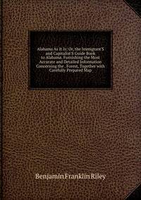 Alabama As It Is: Or, the Immigrant'S and Capitalist'S Guide Book to Alabama. Furnishing the Most Accurate and Detailed Information Concerning the . Forest, Together with Carefully Prepared Map