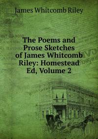 The Poems and Prose Sketches of James Whitcomb Riley: Homestead Ed, Volume 2