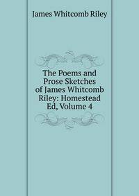 The Poems and Prose Sketches of James Whitcomb Riley: Homestead Ed, Volume 4