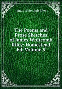 The Poems and Prose Sketches of James Whitcomb Riley: Homestead Ed, Volume 5