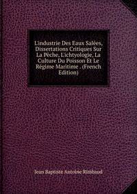 L'industrie Des Eaux Sal?es, Dissertations Critiques Sur La P?che, L'ichtyologie, La Culture Du Poisson Et Le R?gime Maritime . (French Edition)