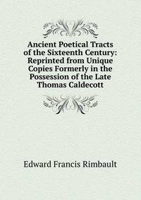 Ancient Poetical Tracts of the Sixteenth Century: Reprinted from Unique Copies Formerly in the Possession of the Late Thomas Caldecott