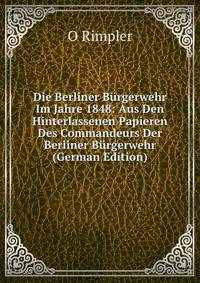 Die Berliner Burgerwehr Im Jahre 1848: Aus Den Hinterlassenen Papieren Des Commandeurs Der Berliner Burgerwehr (German Edition)