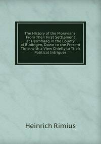 The History of the Moravians: From Their First Settlement at Herrnhaag in the County of Budingen, Down to the Present Time, with a View Chiefly to Their Political Intrigues