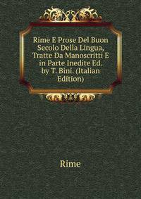 Rime E Prose Del Buon Secolo Della Lingua, Tratte Da Manoscritti E in Parte Inedite Ed. by T. Bini. (Italian Edition)