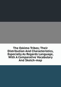 The Eskimo Tribes; Their Distribution And Characteristics, Especially As Regards Language, With A Comparative Vocabulary And Sketch-map