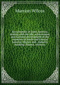 Encyclopedia of Latin America, dealing with the life, achievement, and national development of the countries of South and Central America, Mexico and . industry, banking, finance, railways