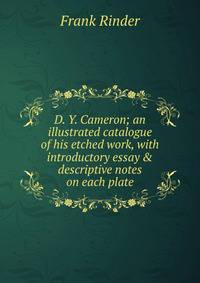 D. Y. Cameron; an illustrated catalogue of his etched work, with introductory essay &amp; descriptive notes on each plate