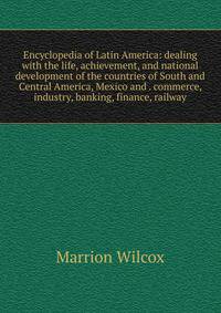 Encyclopedia of Latin America: dealing with the life, achievement, and national development of the countries of South and Central America, Mexico and . commerce, industry, banking, finance, railway