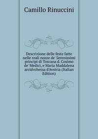Descrizione delle feste fatte nelle reali nozze de' Serenissimi principi di Toscana d. Cosimo de' Medici, e Maria Maddalena arcidvchessa d'Avstria (Italian Edition)