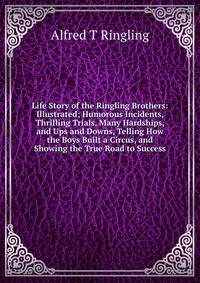 Life Story of the Ringling Brothers: Illustrated; Humorous Incidents, Thrilling Trials, Many Hardships, and Ups and Downs, Telling How the Boys Built a Circus, and Showing the True Road to Success
