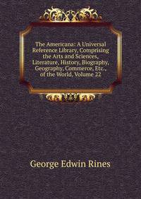 The Americana: A Universal Reference Library, Comprising the Arts and Sciences, Literature, History, Biography, Geography, Commerce, Etc., of the World, Volume 22