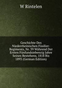 Geschichte Des Niederrheinischen Fusilier-Regiments, Nr. 39 Wahrend Der Ersten Funfundsiebenzig Jahre Seines Bestehens, 1818 Bis 1893 (German Edition)