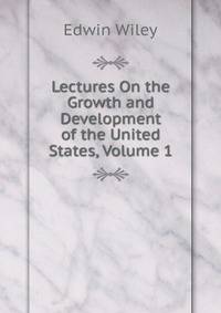 Lectures On the Growth and Development of the United States, Volume 1