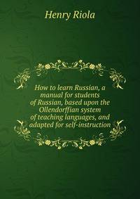 How to learn Russian, a manual for students of Russian, based upon the Ollendorffian system of teaching languages, and adapted for self-instruction