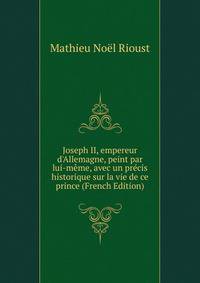 Joseph II, empereur d'Allemagne, peint par lui-m?me, avec un pr?cis historique sur la vie de ce prince (French Edition)