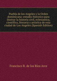 Puebla de los Angeles y la Orden dominicana: estudio historico para ilustrar la historia civil, eclesiastica, cientifica, literaria y artistica de esta ciudad de Los Angeles (Spanish Edition)