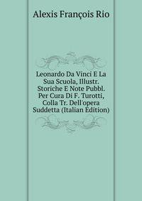 Leonardo Da Vinci E La Sua Scuola, Illustr. Storiche E Note Pubbl. Per Cura Di F. Turotti, Colla Tr. Dell'opera Suddetta (Italian Edition)