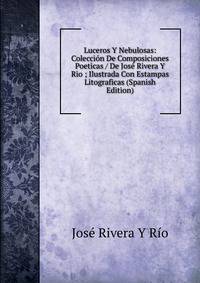 Luceros Y Nebulosas: Coleccion De Composiciones Poeticas / De Jose Rivera Y Rio ; Ilustrada Con Estampas Litograficas (Spanish Edition)