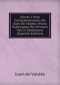 Ziento I Diez Consideraziones, De Juan De Valdes: Ahora Publicadas Por Primera Vez in Castellano (Spanish Edition)