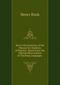 Key to the Exercises of the Manual for Students of Russian: Based Upon the Ollendorffian System of Teaching Languages .