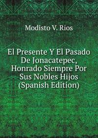 El Presente Y El Pasado De Jonacatepec, Honrado Siempre Por Sus Nobles Hijos (Spanish Edition)