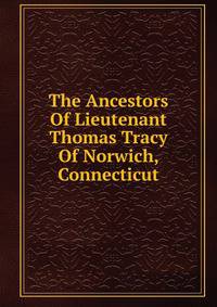 The Ancestors Of Lieutenant Thomas Tracy Of Norwich, Connecticut
