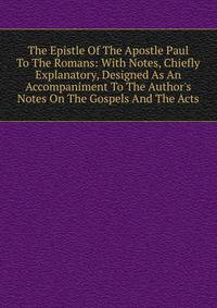 The Epistle Of The Apostle Paul To The Romans: With Notes, Chiefly Explanatory, Designed As An Accompaniment To The Author's Notes On The Gospels And The Acts