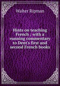 Hints on teaching French ; with a running commentary to Dent's first and second French books