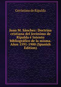 Juan M. Sanchez: Doctrina cristiana del Jeronimo de Ripalda e Intento bibliografico de la misma. Anos 1591-1900 (Spanish Edition)