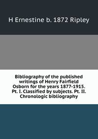 Bibliography of the published writings of Henry Fairfield Osborn for the years 1877-1915. Pt. I. Classified by subjects. Pt. II. Chronologic bibliography