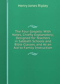 The Four Gospels: With Notes, Chiefly Explanatory; Designed for Teachers in Sabbath Schools and Bible Classes, and As an Aid to Family Instruction
