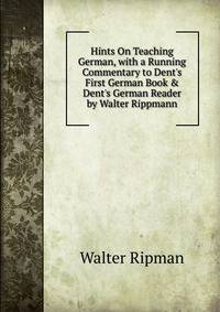Hints On Teaching German, with a Running Commentary to Dent's First German Book &amp; Dent's German Reader by Walter Rippmann