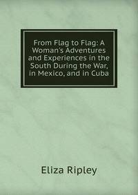 From Flag to Flag: A Woman's Adventures and Experiences in the South During the War, in Mexico, and in Cuba