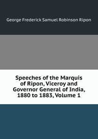 Speeches of the Marquis of Ripon, Viceroy and Governor General of India, 1880 to 1883, Volume 1