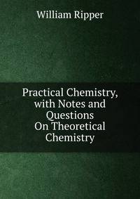 Practical Chemistry, with Notes and Questions On Theoretical Chemistry