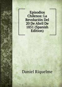 Episodios Chilenos: La Revolucion Del 20 De Abril De 1851 (Spanish Edition)