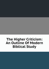 The Higher Criticism: An Outline Of Modern Biblical Study