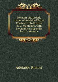 Memoirs and artistic studies of Adelaide Ristori. Rendered into English by G. Mantellini, with biographical appendix by L.D. Ventura